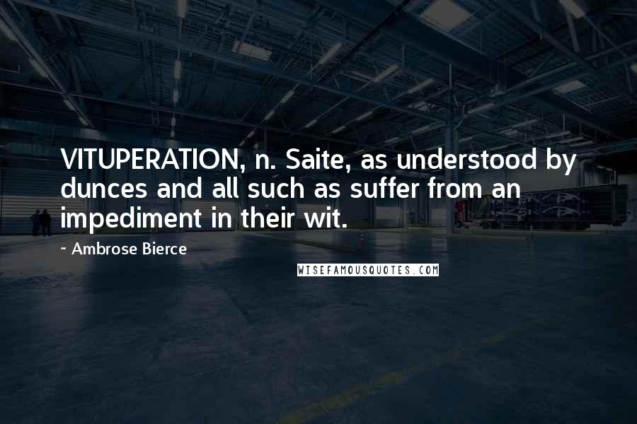 Ambrose Bierce Quotes: VITUPERATION, n. Saite, as understood by dunces and all such as suffer from an impediment in their wit.