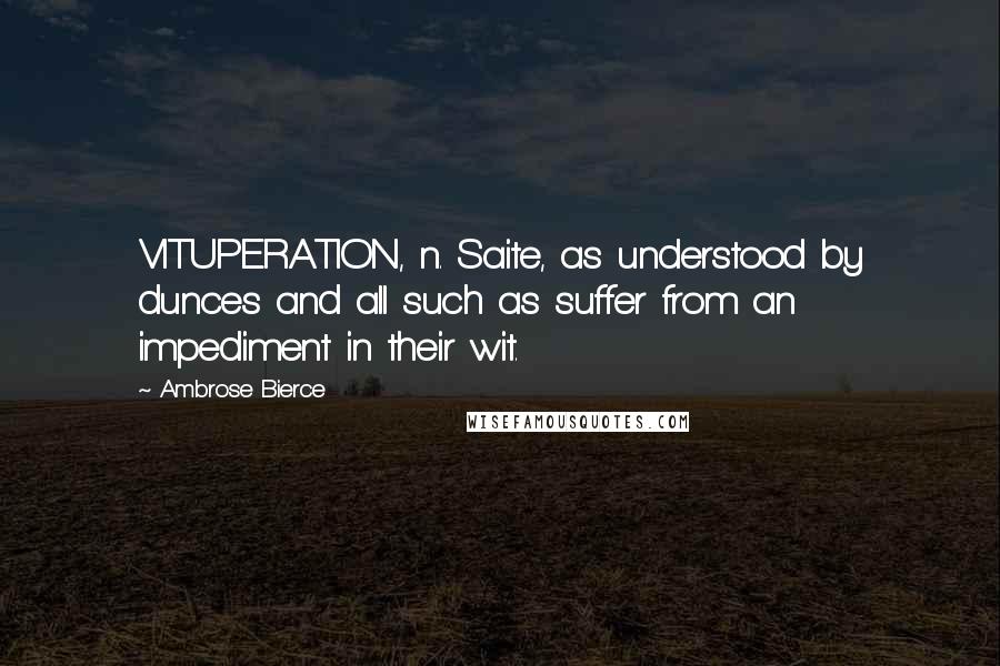 Ambrose Bierce Quotes: VITUPERATION, n. Saite, as understood by dunces and all such as suffer from an impediment in their wit.