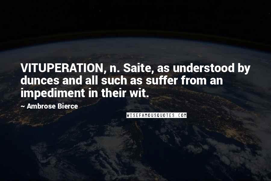 Ambrose Bierce Quotes: VITUPERATION, n. Saite, as understood by dunces and all such as suffer from an impediment in their wit.