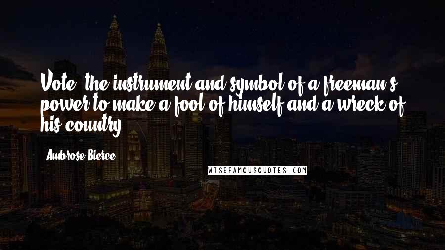 Ambrose Bierce Quotes: Vote: the instrument and symbol of a freeman's power to make a fool of himself and a wreck of his country.