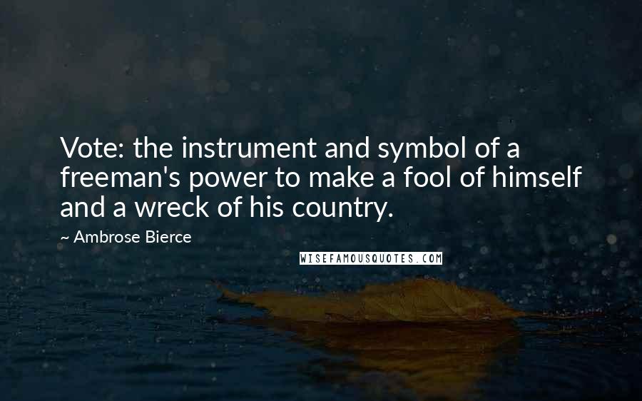Ambrose Bierce Quotes: Vote: the instrument and symbol of a freeman's power to make a fool of himself and a wreck of his country.