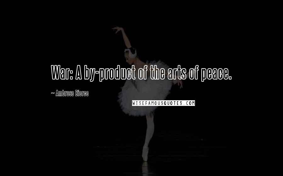 Ambrose Bierce Quotes: War: A by-product of the arts of peace.