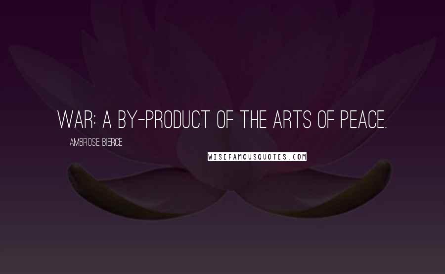 Ambrose Bierce Quotes: War: A by-product of the arts of peace.
