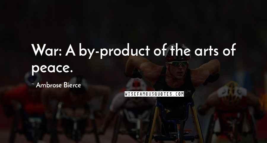 Ambrose Bierce Quotes: War: A by-product of the arts of peace.