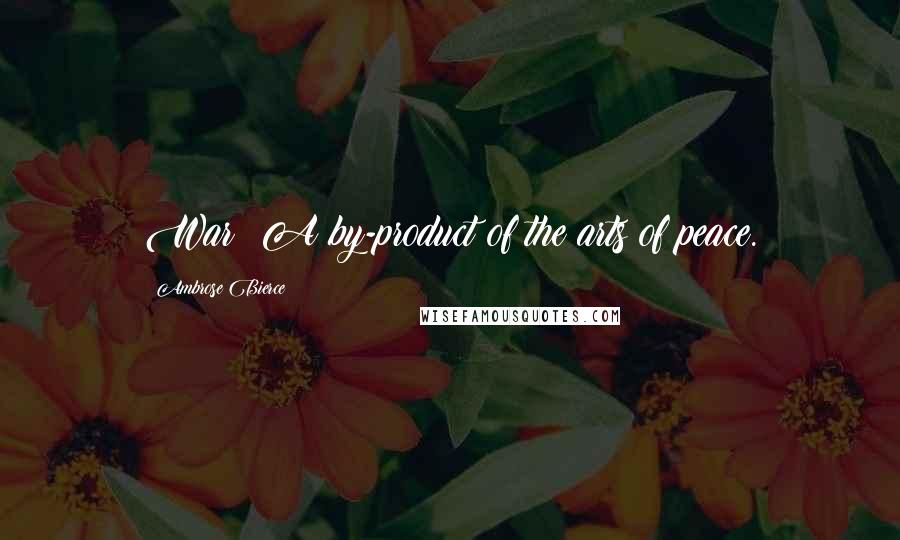 Ambrose Bierce Quotes: War: A by-product of the arts of peace.