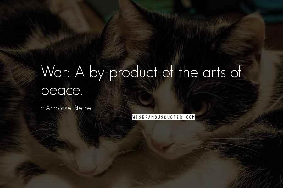 Ambrose Bierce Quotes: War: A by-product of the arts of peace.