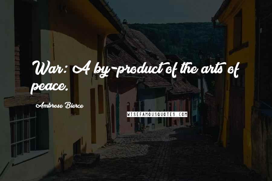 Ambrose Bierce Quotes: War: A by-product of the arts of peace.