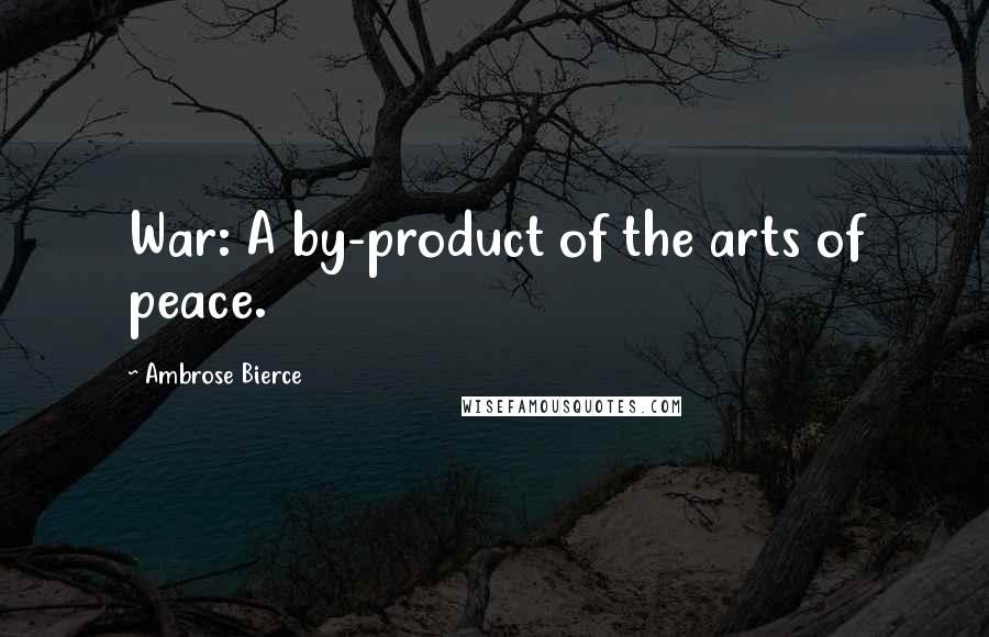 Ambrose Bierce Quotes: War: A by-product of the arts of peace.