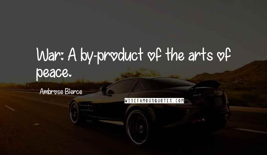 Ambrose Bierce Quotes: War: A by-product of the arts of peace.