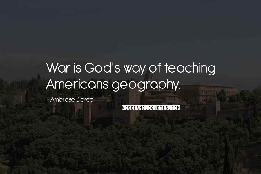 Ambrose Bierce Quotes: War is God's way of teaching Americans geography.