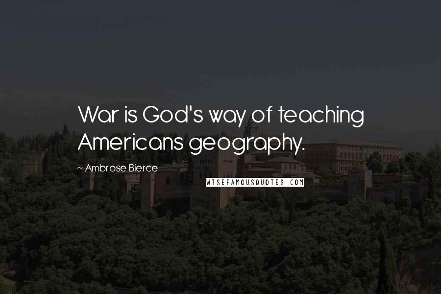 Ambrose Bierce Quotes: War is God's way of teaching Americans geography.