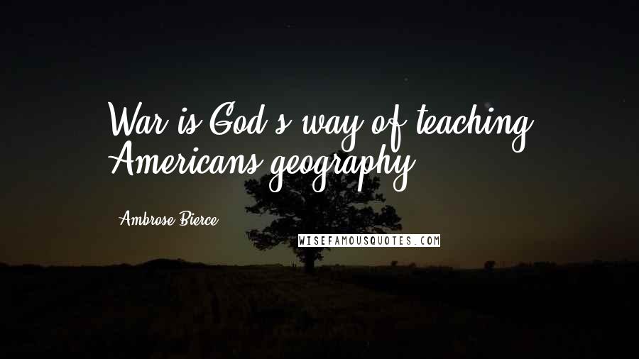 Ambrose Bierce Quotes: War is God's way of teaching Americans geography.