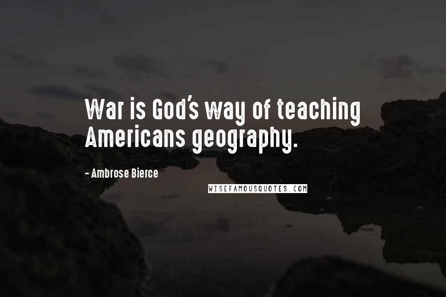 Ambrose Bierce Quotes: War is God's way of teaching Americans geography.