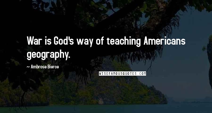 Ambrose Bierce Quotes: War is God's way of teaching Americans geography.