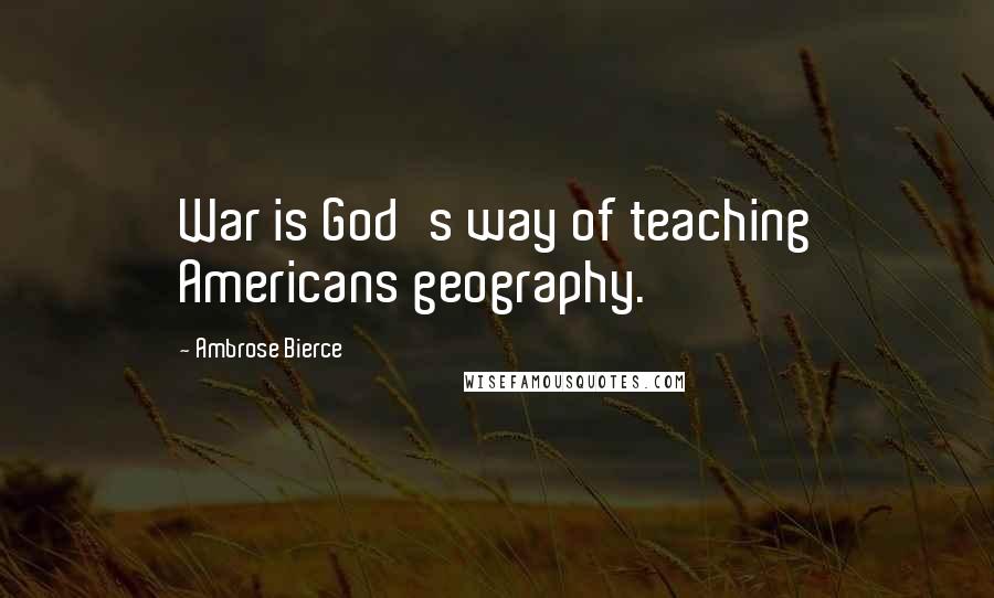 Ambrose Bierce Quotes: War is God's way of teaching Americans geography.