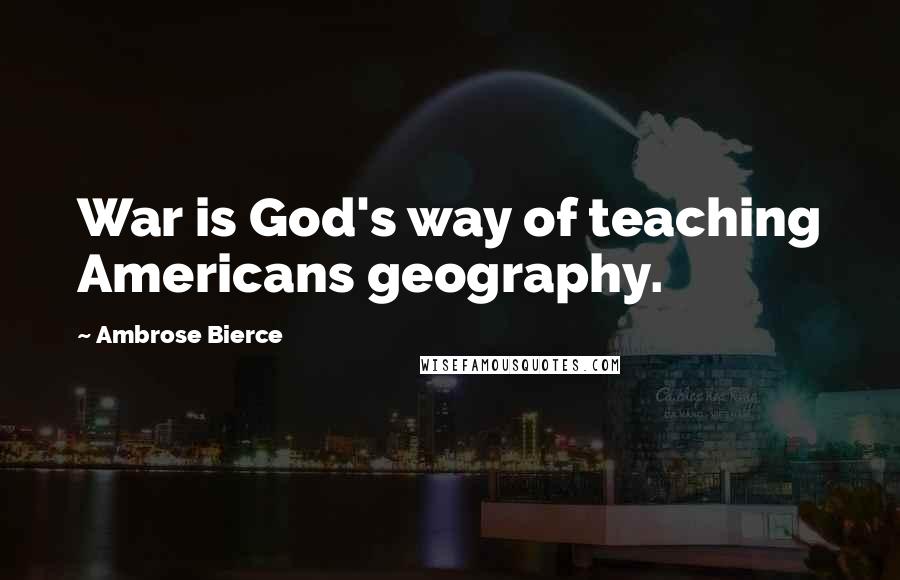 Ambrose Bierce Quotes: War is God's way of teaching Americans geography.