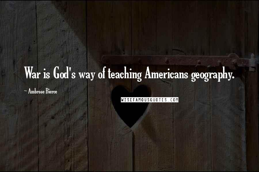 Ambrose Bierce Quotes: War is God's way of teaching Americans geography.