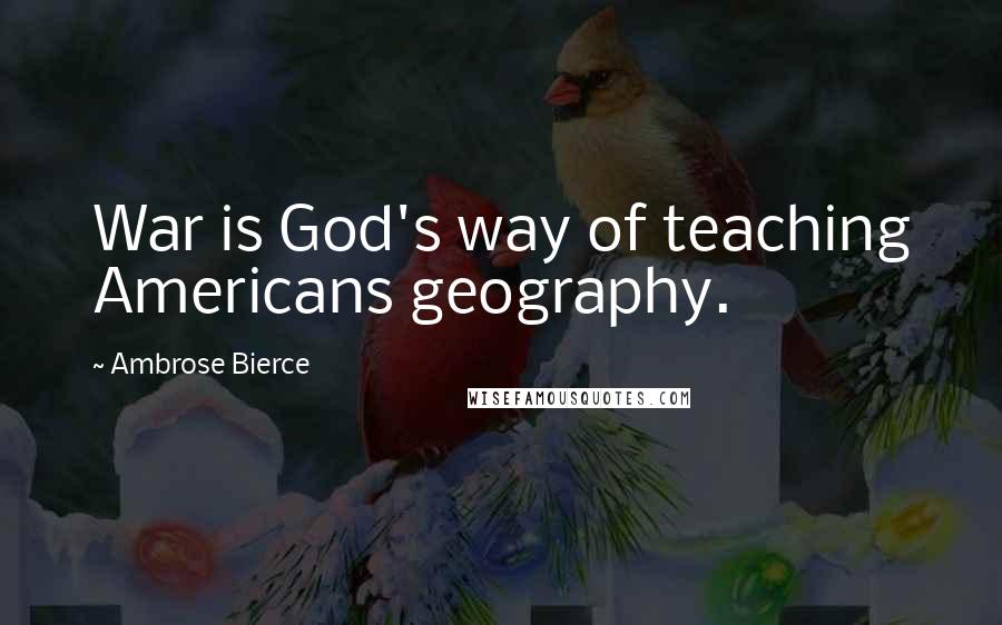 Ambrose Bierce Quotes: War is God's way of teaching Americans geography.