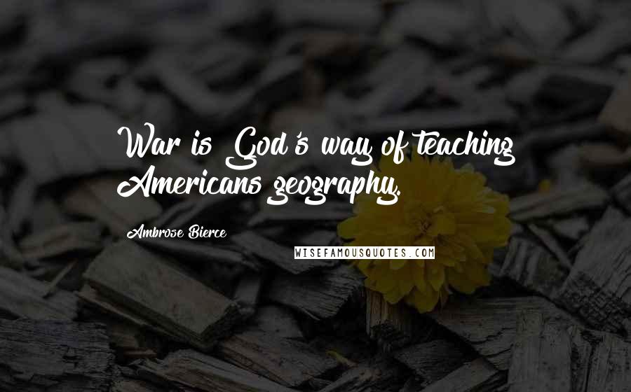 Ambrose Bierce Quotes: War is God's way of teaching Americans geography.