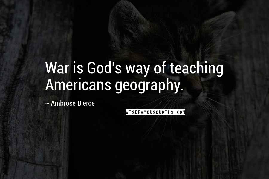 Ambrose Bierce Quotes: War is God's way of teaching Americans geography.