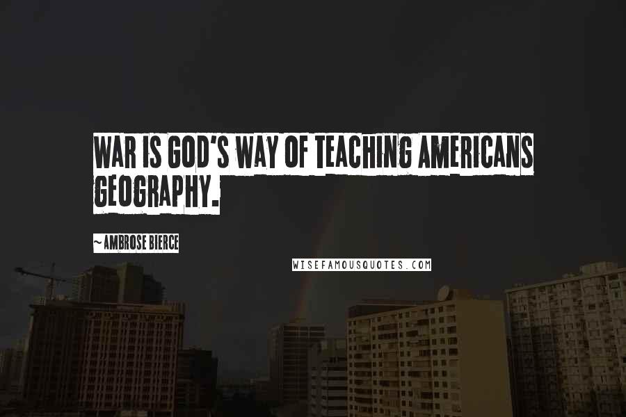 Ambrose Bierce Quotes: War is God's way of teaching Americans geography.