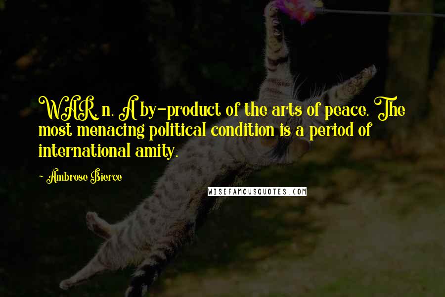 Ambrose Bierce Quotes: WAR, n. A by-product of the arts of peace. The most menacing political condition is a period of international amity.