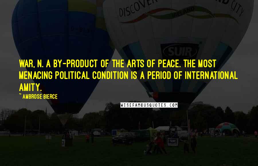 Ambrose Bierce Quotes: WAR, n. A by-product of the arts of peace. The most menacing political condition is a period of international amity.