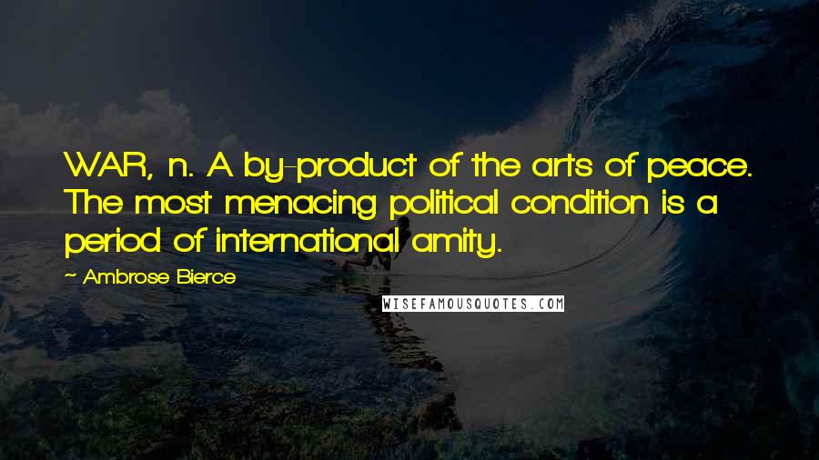 Ambrose Bierce Quotes: WAR, n. A by-product of the arts of peace. The most menacing political condition is a period of international amity.