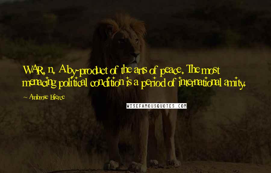 Ambrose Bierce Quotes: WAR, n. A by-product of the arts of peace. The most menacing political condition is a period of international amity.