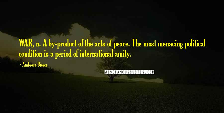 Ambrose Bierce Quotes: WAR, n. A by-product of the arts of peace. The most menacing political condition is a period of international amity.