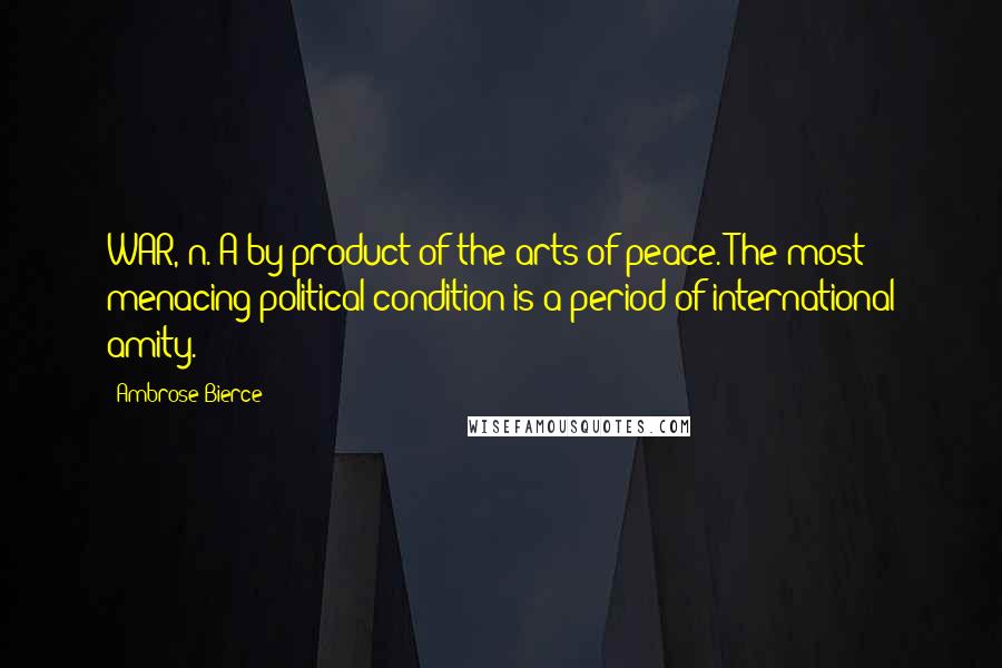 Ambrose Bierce Quotes: WAR, n. A by-product of the arts of peace. The most menacing political condition is a period of international amity.