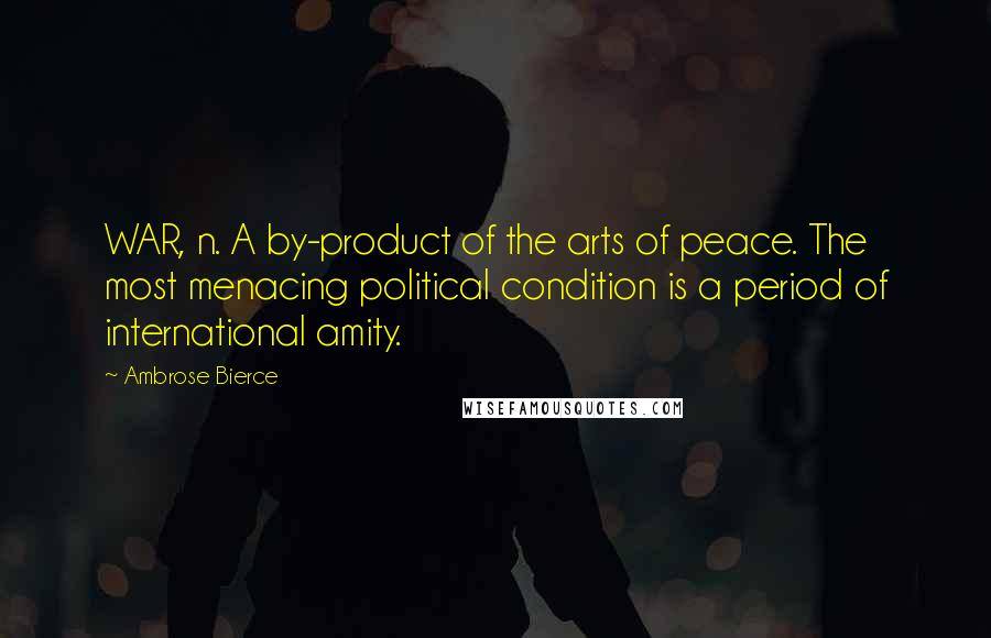 Ambrose Bierce Quotes: WAR, n. A by-product of the arts of peace. The most menacing political condition is a period of international amity.