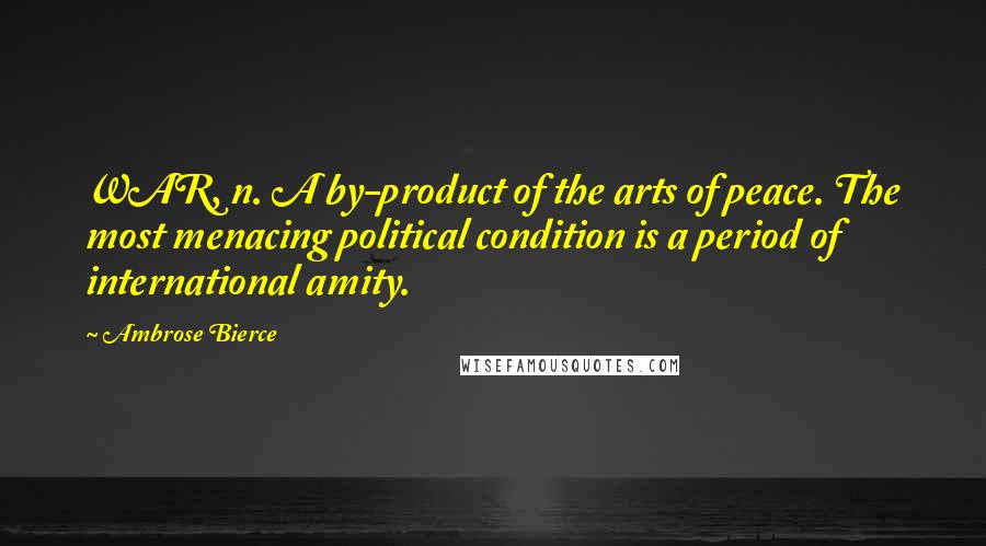 Ambrose Bierce Quotes: WAR, n. A by-product of the arts of peace. The most menacing political condition is a period of international amity.