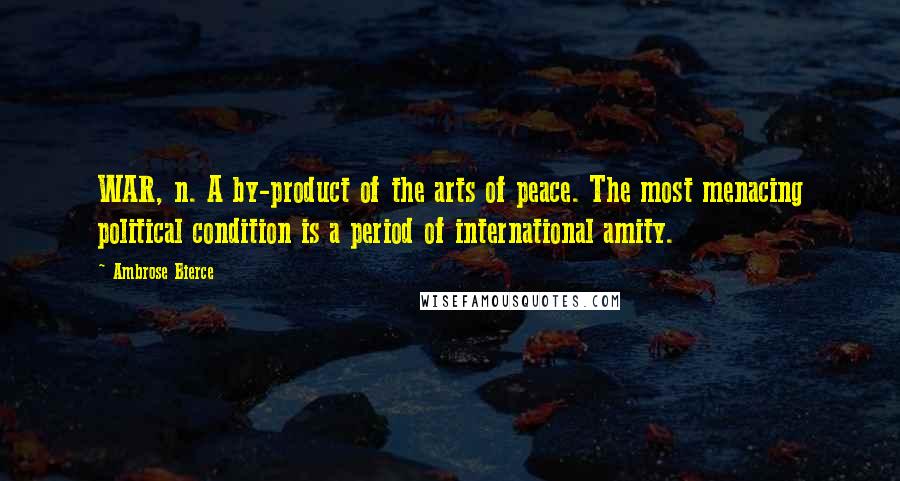 Ambrose Bierce Quotes: WAR, n. A by-product of the arts of peace. The most menacing political condition is a period of international amity.