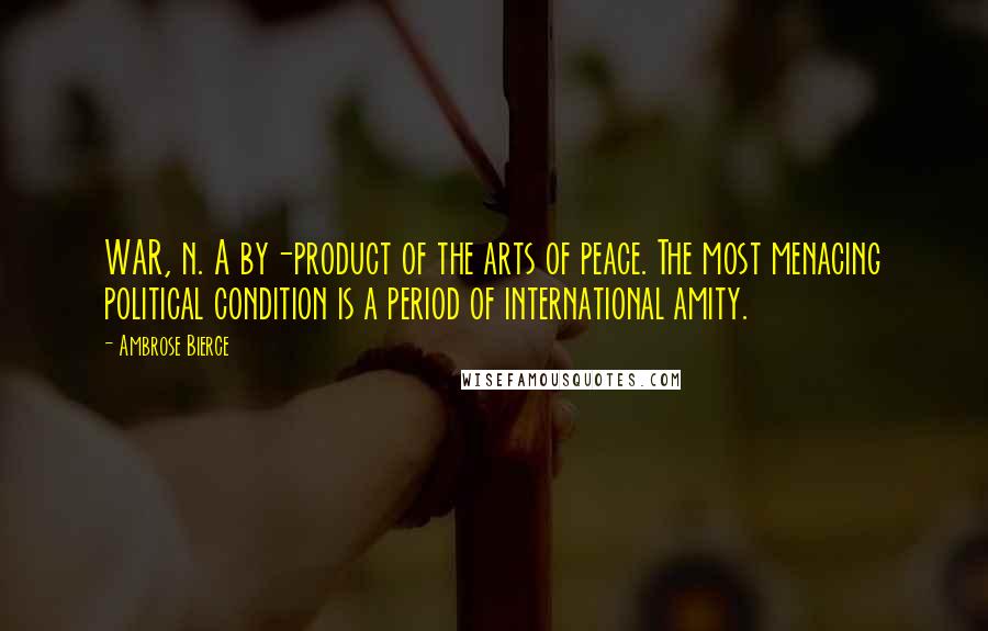 Ambrose Bierce Quotes: WAR, n. A by-product of the arts of peace. The most menacing political condition is a period of international amity.