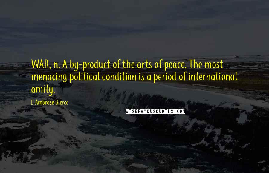 Ambrose Bierce Quotes: WAR, n. A by-product of the arts of peace. The most menacing political condition is a period of international amity.