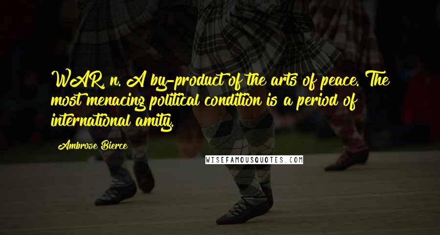 Ambrose Bierce Quotes: WAR, n. A by-product of the arts of peace. The most menacing political condition is a period of international amity.