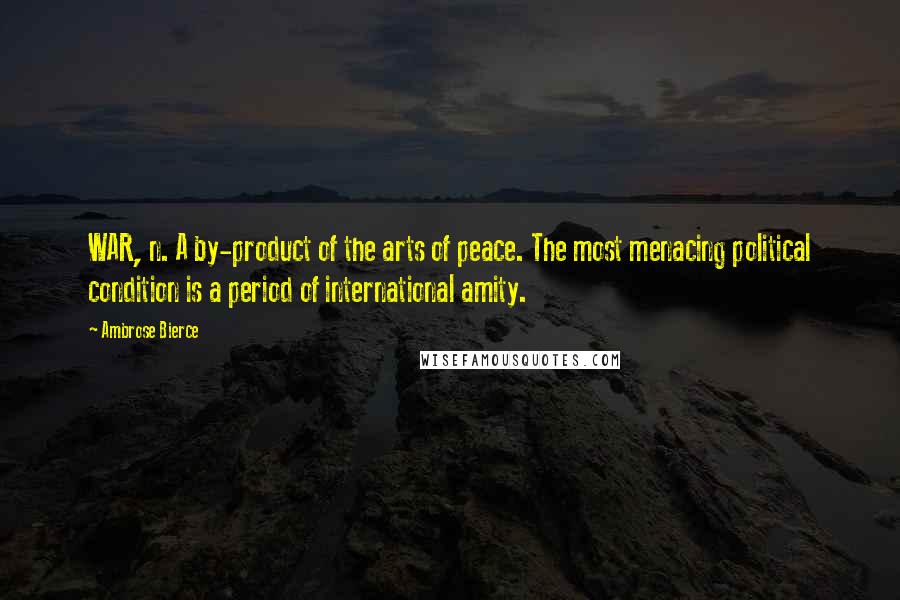 Ambrose Bierce Quotes: WAR, n. A by-product of the arts of peace. The most menacing political condition is a period of international amity.