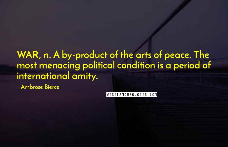 Ambrose Bierce Quotes: WAR, n. A by-product of the arts of peace. The most menacing political condition is a period of international amity.