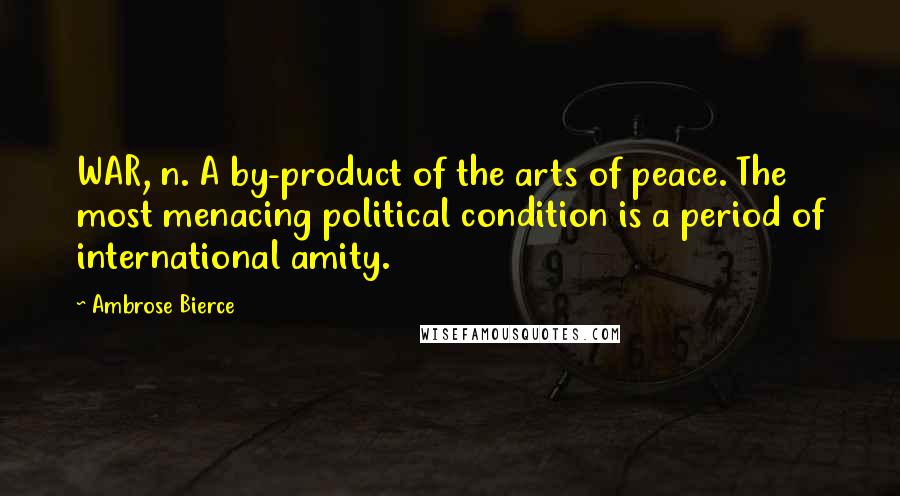 Ambrose Bierce Quotes: WAR, n. A by-product of the arts of peace. The most menacing political condition is a period of international amity.
