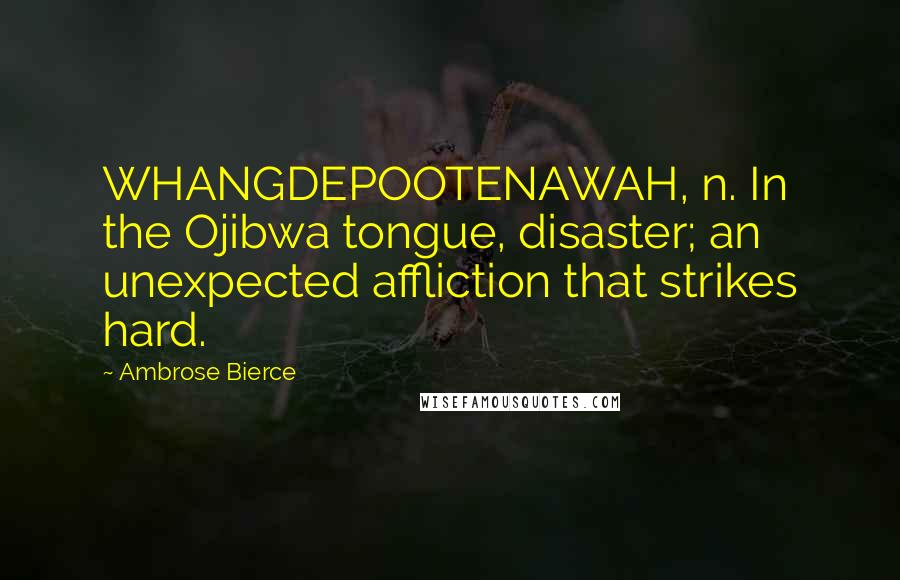 Ambrose Bierce Quotes: WHANGDEPOOTENAWAH, n. In the Ojibwa tongue, disaster; an unexpected affliction that strikes hard.