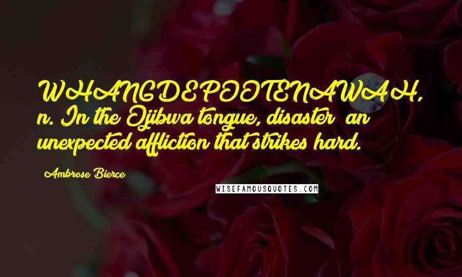 Ambrose Bierce Quotes: WHANGDEPOOTENAWAH, n. In the Ojibwa tongue, disaster; an unexpected affliction that strikes hard.