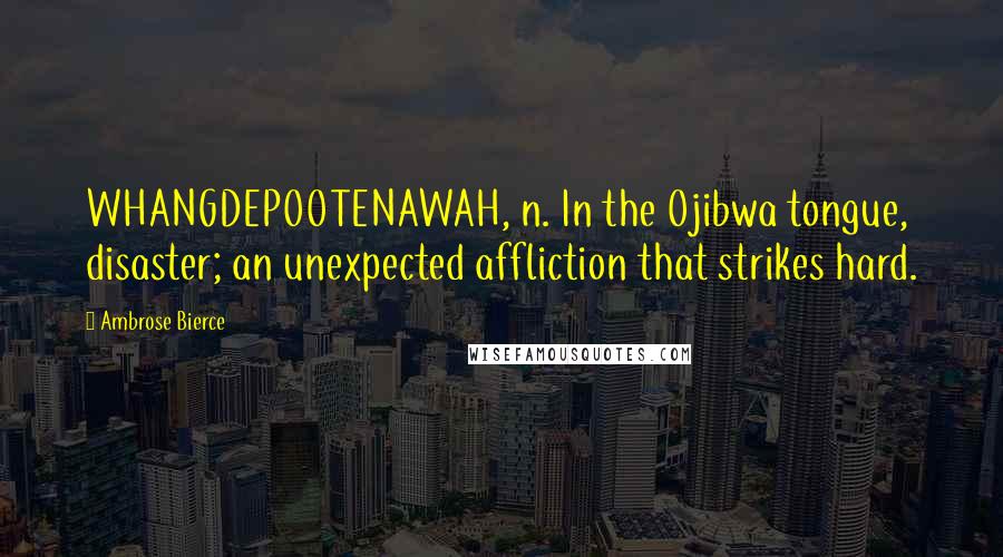Ambrose Bierce Quotes: WHANGDEPOOTENAWAH, n. In the Ojibwa tongue, disaster; an unexpected affliction that strikes hard.