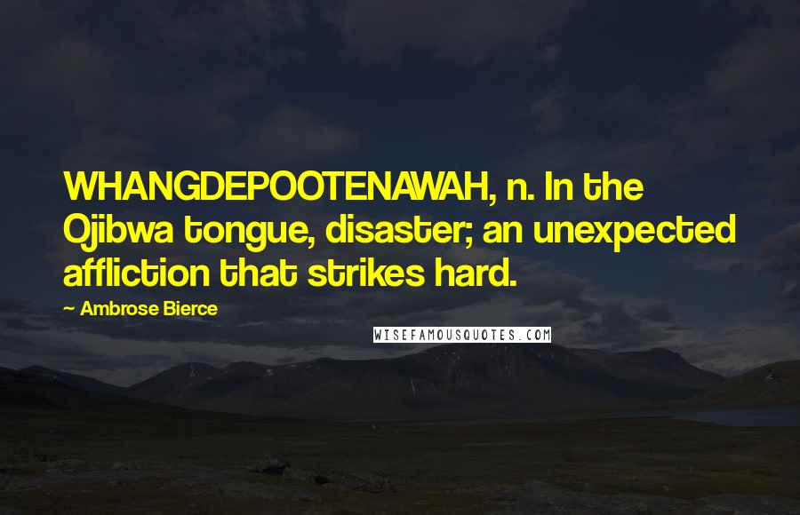 Ambrose Bierce Quotes: WHANGDEPOOTENAWAH, n. In the Ojibwa tongue, disaster; an unexpected affliction that strikes hard.