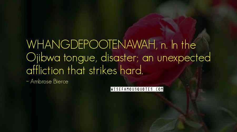 Ambrose Bierce Quotes: WHANGDEPOOTENAWAH, n. In the Ojibwa tongue, disaster; an unexpected affliction that strikes hard.