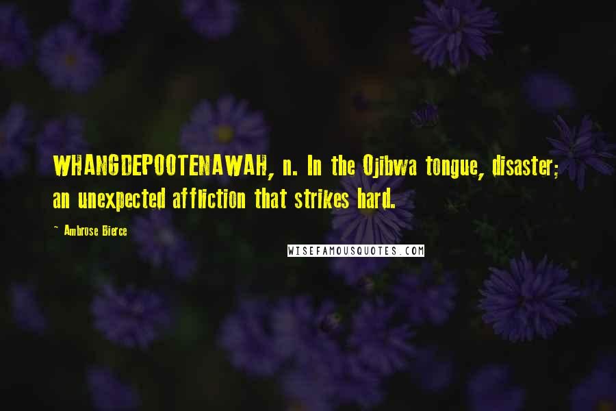 Ambrose Bierce Quotes: WHANGDEPOOTENAWAH, n. In the Ojibwa tongue, disaster; an unexpected affliction that strikes hard.