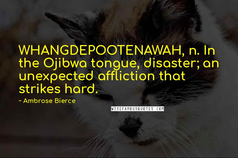 Ambrose Bierce Quotes: WHANGDEPOOTENAWAH, n. In the Ojibwa tongue, disaster; an unexpected affliction that strikes hard.
