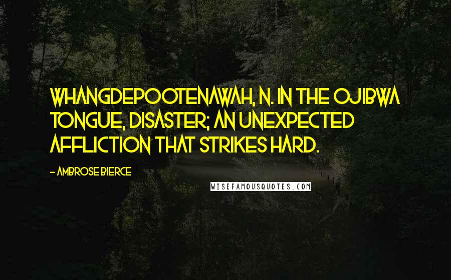 Ambrose Bierce Quotes: WHANGDEPOOTENAWAH, n. In the Ojibwa tongue, disaster; an unexpected affliction that strikes hard.