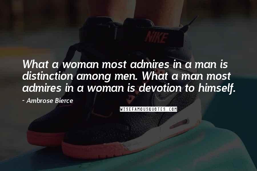 Ambrose Bierce Quotes: What a woman most admires in a man is distinction among men. What a man most admires in a woman is devotion to himself.