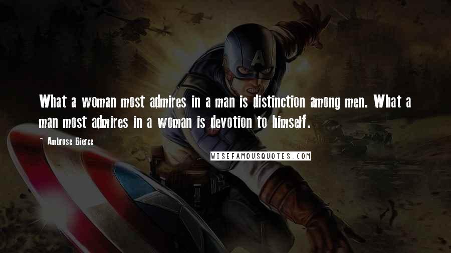 Ambrose Bierce Quotes: What a woman most admires in a man is distinction among men. What a man most admires in a woman is devotion to himself.